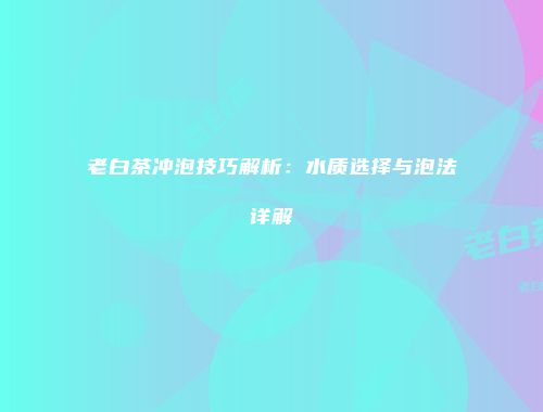 老白茶冲泡技巧解析：水质选择与泡法详解