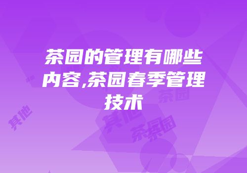 茶园的管理有哪些内容,茶园春季管理技术