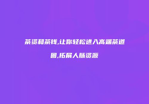茶资和茶钱,让你轻松进入高端茶道圈,拓展人脉资源