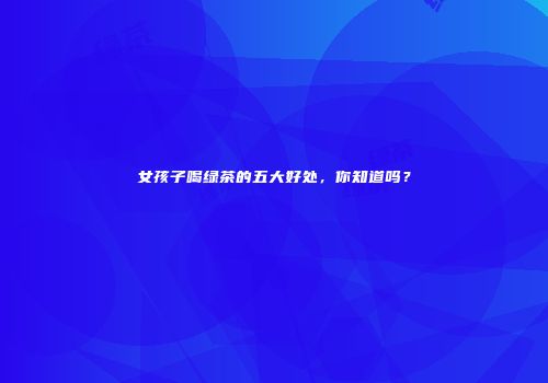 女孩子喝绿茶的五大好处，你知道吗？