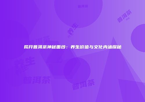 揭开普洱茶神秘面纱：养生价值与文化内涵探秘