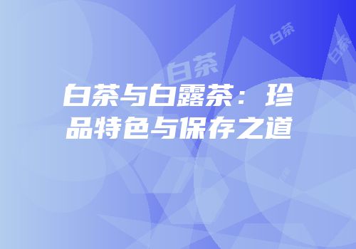 白茶与白露茶：珍品特色与保存之道