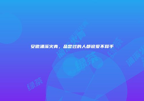 安徽涌溪火青，品尝过的人都说爱不释手