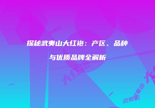 探秘武夷山大红袍：产区、品种与优质品牌全解析