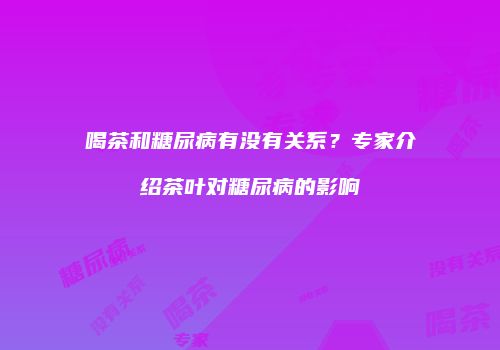喝茶和糖尿病有没有关系？专家介绍茶叶对糖尿病的影响