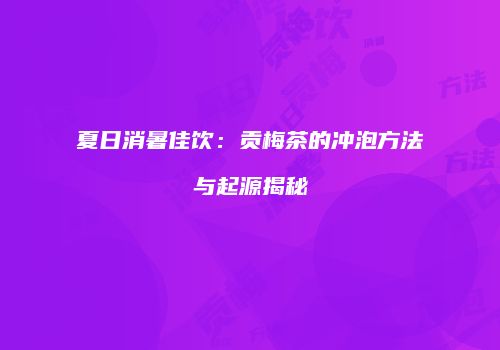 夏日消暑佳饮：贡梅茶的冲泡方法与起源揭秘