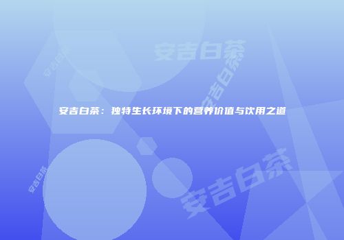 安吉白茶：独特生长环境下的营养价值与饮用之道