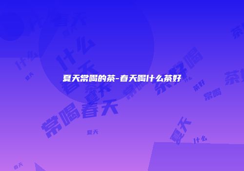 夏天常喝的茶-春天喝什么茶好