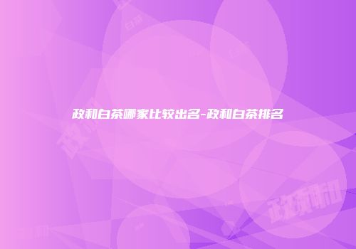 政和白茶哪家比较出名-政和白茶排名