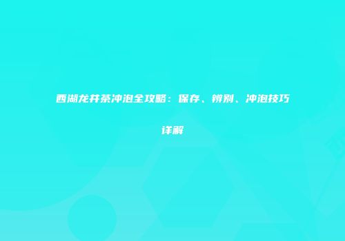 西湖龙井茶冲泡全攻略：保存、辨别、冲泡技巧详解
