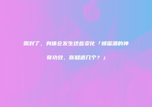 喝对了，身体会发生这些变化「蜂蜜酒的神奇功效，你知道几个？」