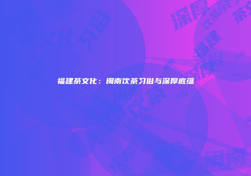 福建茶文化：闽南饮茶习俗与深厚底蕴