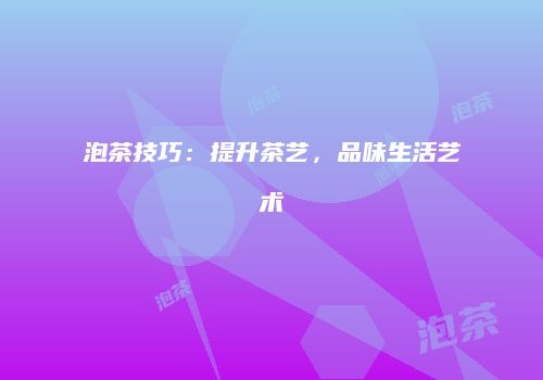 泡茶技巧：提升茶艺，品味生活艺术