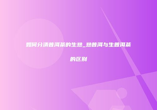 如何分清普洱茶的生熟_熟普洱与生普洱茶的区别