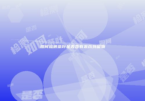 如何检测茶叶是否含有农药残留物