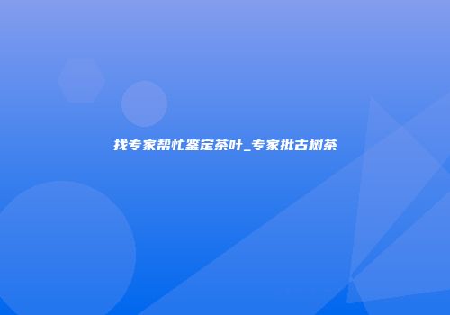 找专家帮忙鉴定茶叶_专家批古树茶