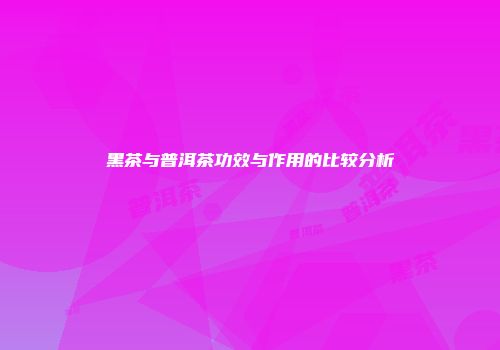 黑茶与普洱茶功效与作用的比较分析