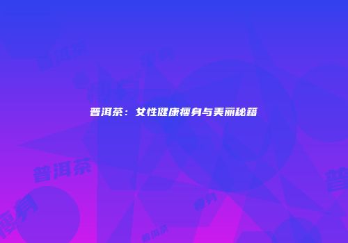 普洱茶：女性健康瘦身与美丽秘籍