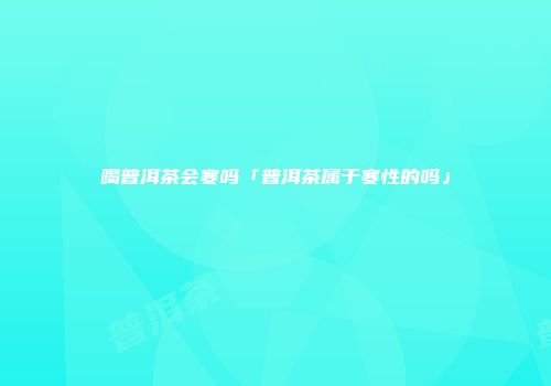 喝普洱茶会寒吗「普洱茶属于寒性的吗」