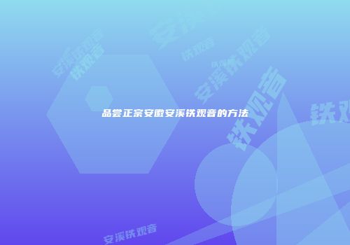 品尝正宗安徽安溪铁观音的方法