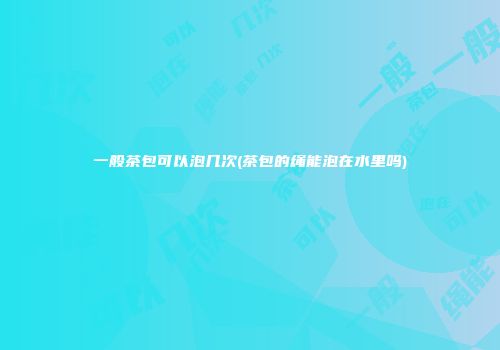 一般茶包可以泡几次(茶包的绳能泡在水里吗)