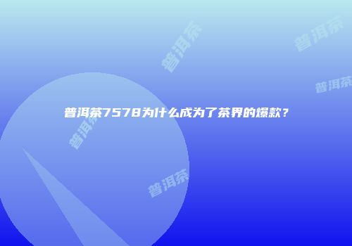 普洱茶7578为什么成为了茶界的爆款？