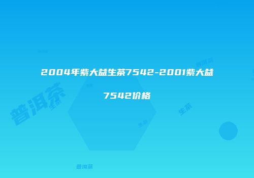 2004年紫大益生茶7542-2001紫大益7542价格