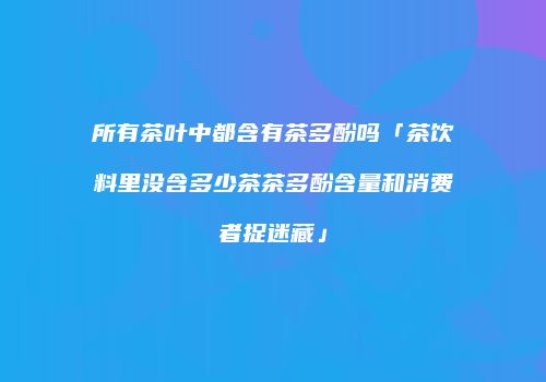 所有茶叶中都含有茶多酚吗「茶饮料里没含多少茶茶多酚含量和消费者捉迷藏」
