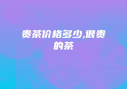 贵茶价格多少,很贵的茶