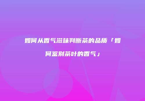 如何从香气滋味判断茶的品质「如何鉴别茶叶的香气」