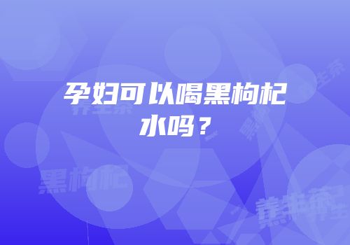 孕妇可以喝黑枸杞水吗？