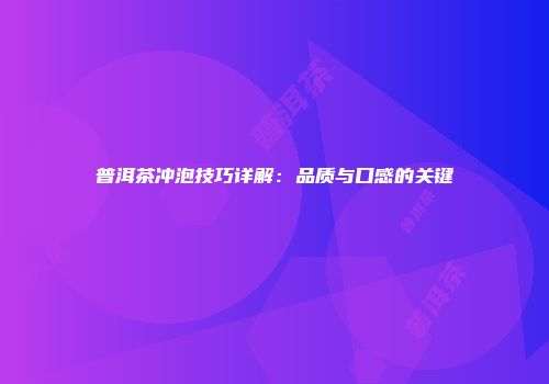 普洱茶冲泡技巧详解：品质与口感的关键