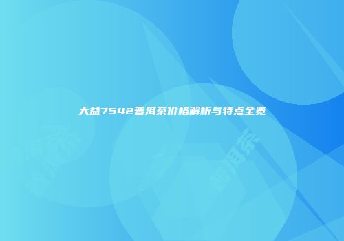 大益7542普洱茶价格解析与特点全览