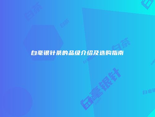 白毫银针茶的品级介绍及选购指南