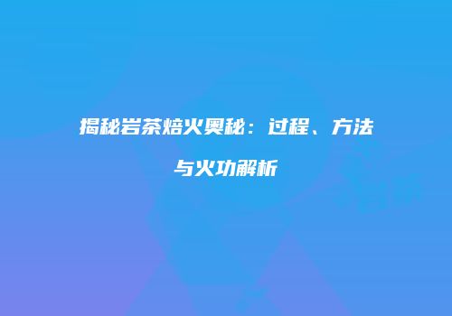揭秘岩茶焙火奥秘：过程、方法与火功解析