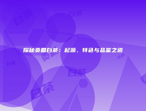 探秘贡眉白茶：起源、特色与品鉴之道