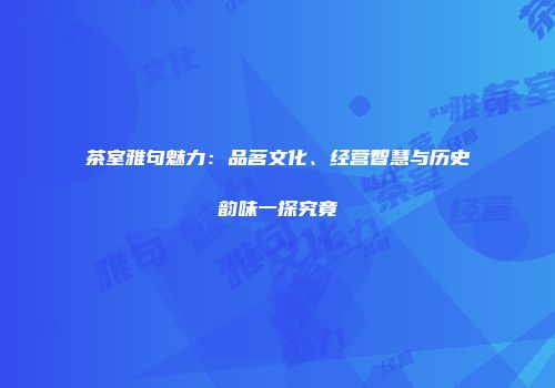 茶室雅句魅力：品茗文化、经营智慧与历史韵味一探究竟