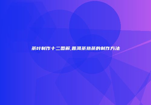 茶叶制作十二图解,普洱茶熟茶的制作方法