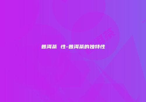 普洱茶 性-普洱茶的独特性