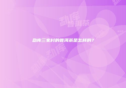 勐库三家村的普洱茶是怎样的？
