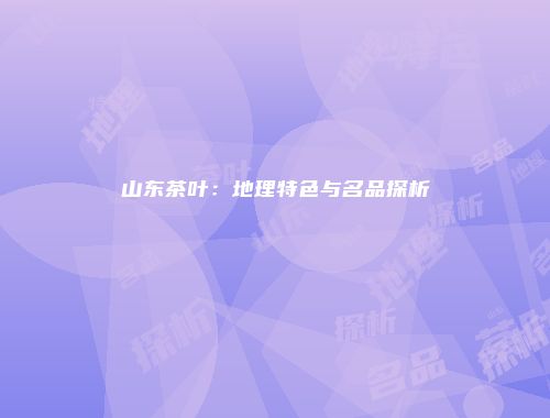 山东茶叶：地理特色与名品探析