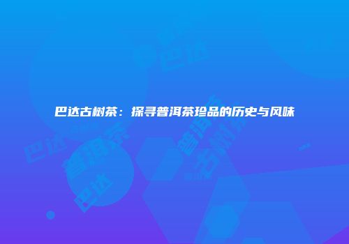 巴达古树茶：探寻普洱茶珍品的历史与风味