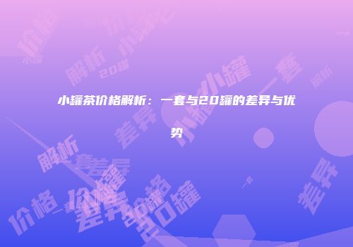 小罐茶价格解析：一套与20罐的差异与优势
