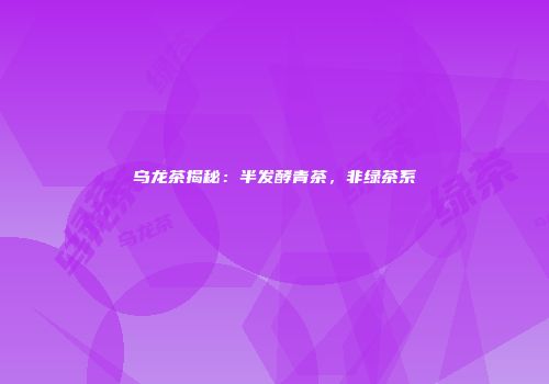 乌龙茶揭秘：半发酵青茶，非绿茶系