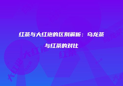 红茶与大红袍的区别解析：乌龙茶与红茶的对比