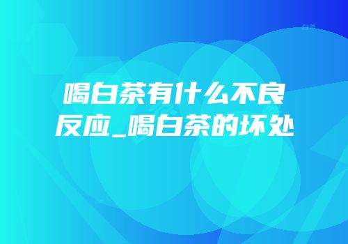 喝白茶有什么不良反应_喝白茶的坏处