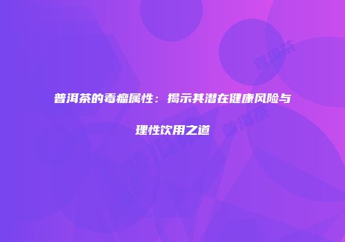 普洱茶的毒瘤属性：揭示其潜在健康风险与理性饮用之道