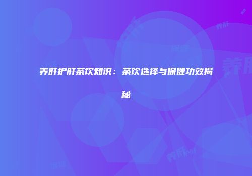 养肝护肝茶饮知识：茶饮选择与保健功效揭秘
