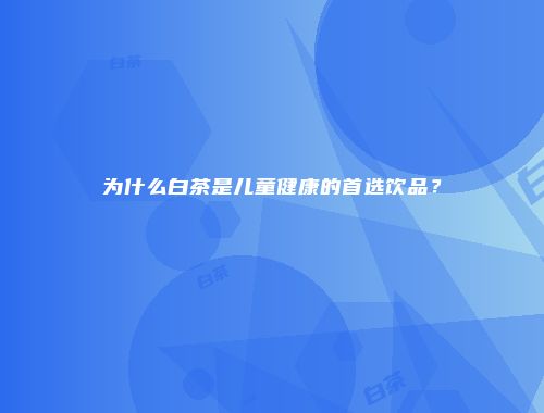 为什么白茶是儿童健康的首选饮品？