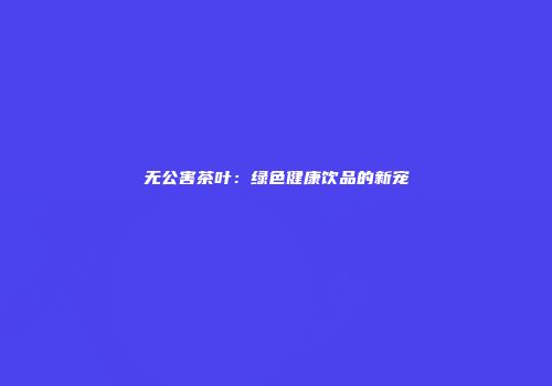 无公害茶叶：绿色健康饮品的新宠